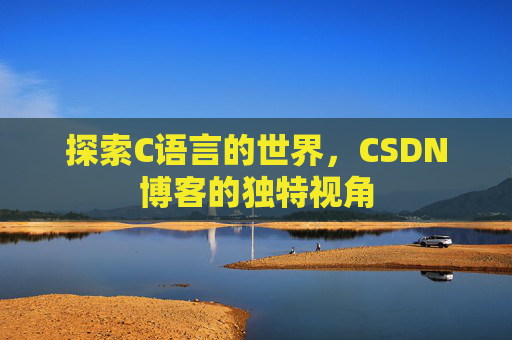 探索C语言的世界,CSDN博客的独特视角 探索C语言的世界,CSDN博客的独特视角